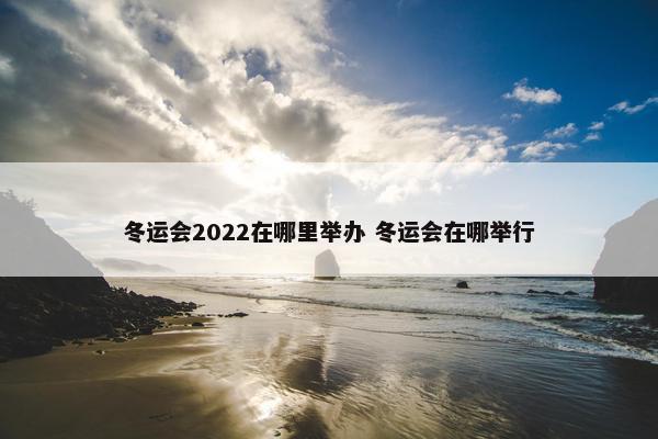 冬运会2022在哪里举办 冬运会在哪举行