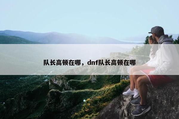 队长高顿在哪，dnf队长高顿在哪