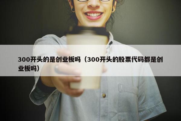 300开头的是创业板吗（300开头的股票代码都是创业板吗）