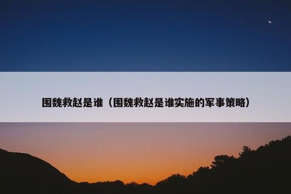 围魏救赵是谁（围魏救赵是谁实施的军事策略）