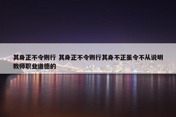 其身正不令则行 其身正不令则行其身不正虽令不从说明教师职业道德的