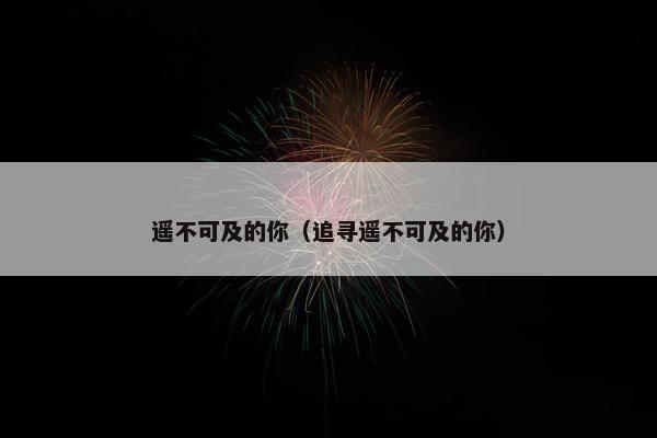 遥不可及的你（追寻遥不可及的你）