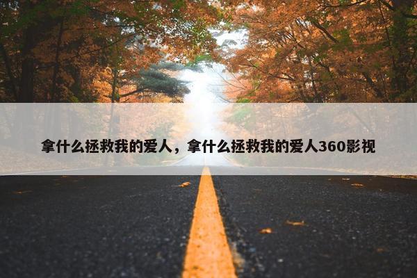 拿什么拯救我的爱人，拿什么拯救我的爱人360影视