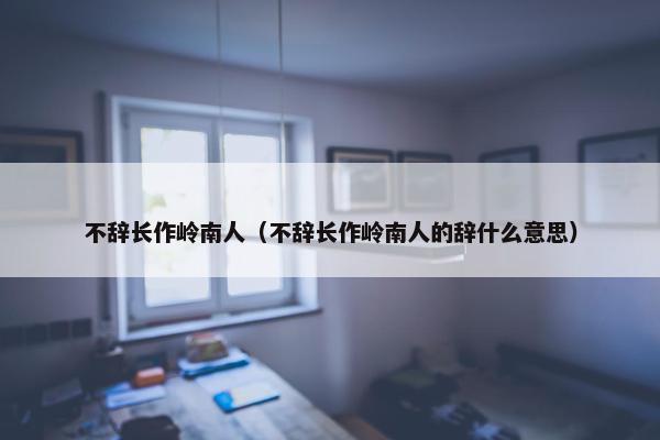 不辞长作岭南人（不辞长作岭南人的辞什么意思）