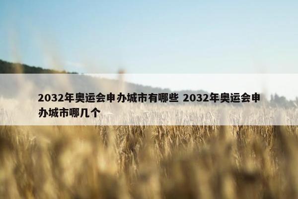 2032年奥运会申办城市有哪些 2032年奥运会申办城市哪几个