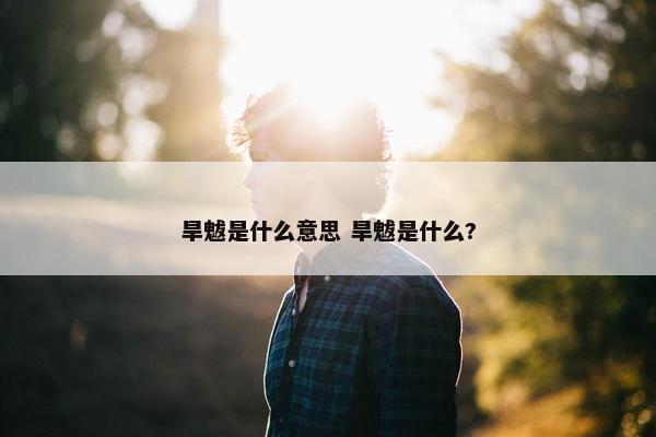 旱魃是什么意思 旱魃是什么?