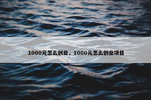 1000元怎么创业，1000元怎么创业项目