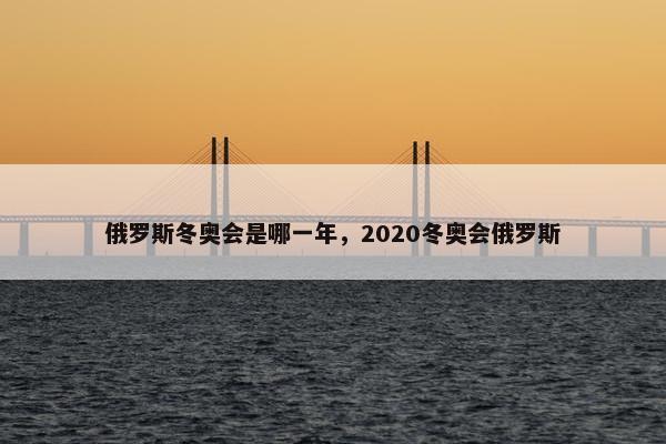 俄罗斯冬奥会是哪一年，2020冬奥会俄罗斯