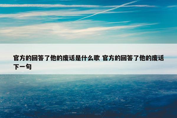 官方的回答了他的废话是什么歌 官方的回答了他的废话下一句