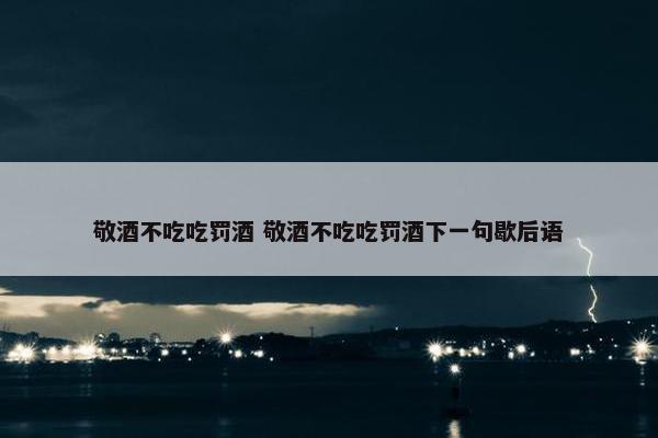 敬酒不吃吃罚酒 敬酒不吃吃罚酒下一句歇后语