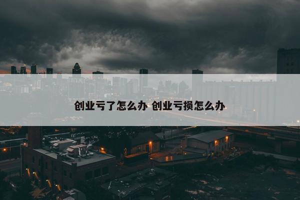 创业亏了怎么办 创业亏损怎么办