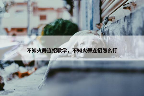 不知火舞连招教学，不知火舞连招怎么打