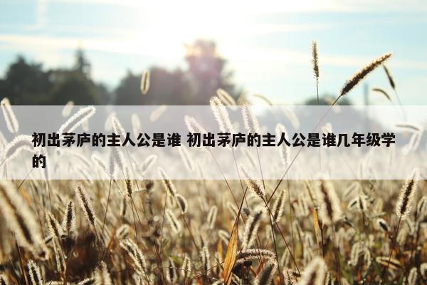 初出茅庐的主人公是谁 初出茅庐的主人公是谁几年级学的