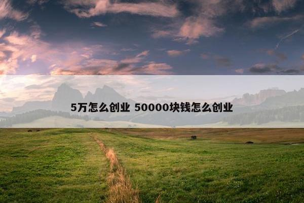 5万怎么创业 50000块钱怎么创业