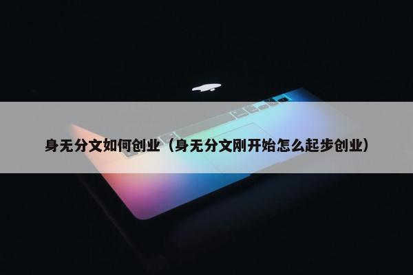 身无分文如何创业（身无分文刚开始怎么起步创业）