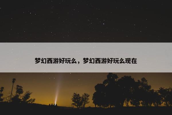 梦幻西游好玩么，梦幻西游好玩么现在