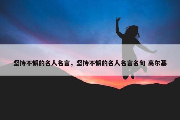 坚持不懈的名人名言，坚持不懈的名人名言名句 高尔基