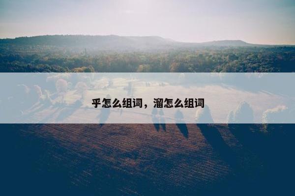 乎怎么组词，溜怎么组词