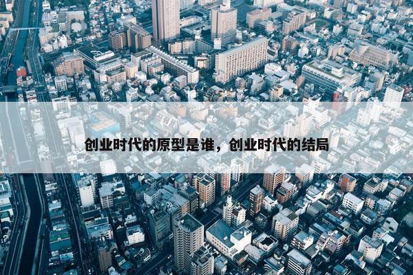 创业时代的原型是谁，创业时代的结局