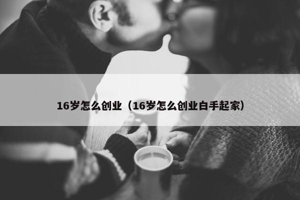 16岁怎么创业（16岁怎么创业白手起家）