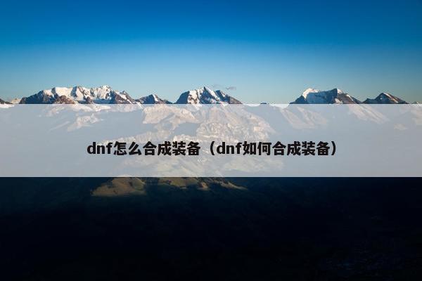 dnf怎么合成装备（dnf如何合成装备）