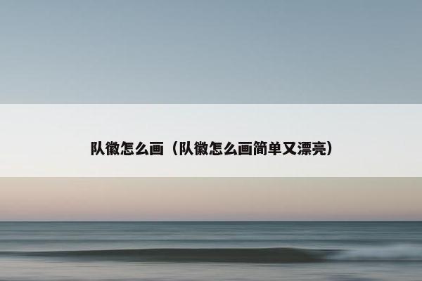 队徽怎么画（队徽怎么画简单又漂亮）