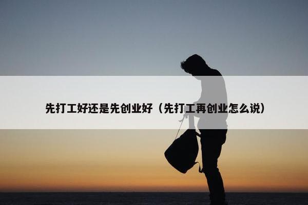 先打工好还是先创业好（先打工再创业怎么说）