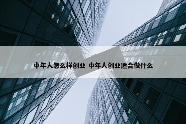 中年人怎么样创业 中年人创业适合做什么