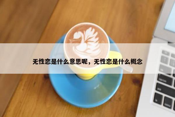 无性恋是什么意思呢，无性恋是什么概念