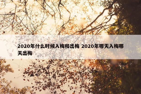 2020年什么时候入梅和出梅 2020年哪天入梅哪天出梅