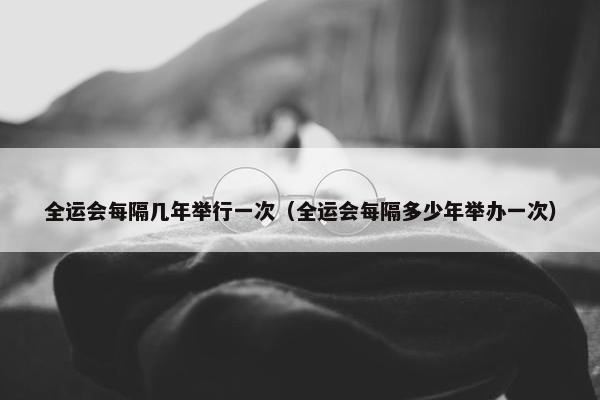 全运会每隔几年举行一次（全运会每隔多少年举办一次）