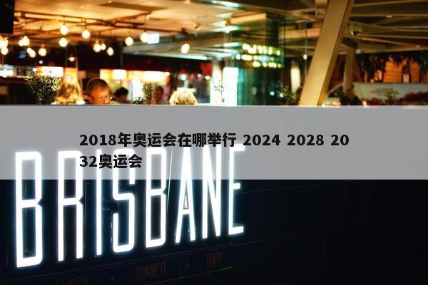 2018年奥运会在哪举行 2024 2028 2032奥运会