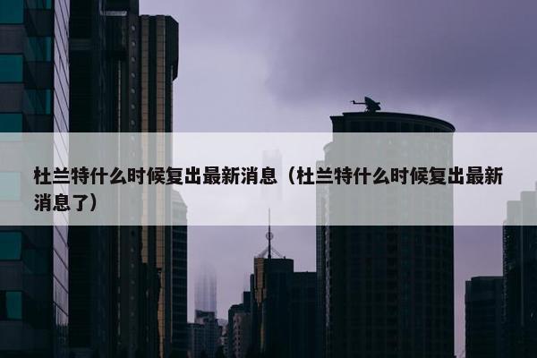 杜兰特什么时候复出最新消息（杜兰特什么时候复出最新消息了）