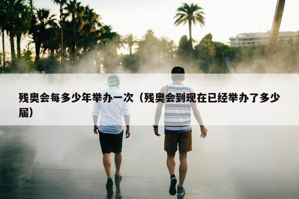 残奥会每多少年举办一次（残奥会到现在已经举办了多少届）