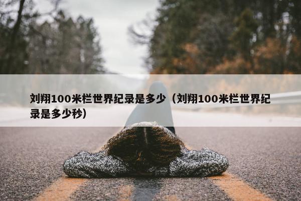 刘翔100米栏世界纪录是多少（刘翔100米栏世界纪录是多少秒）