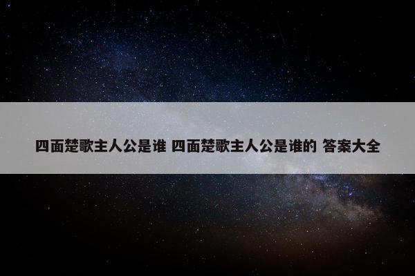 四面楚歌主人公是谁 四面楚歌主人公是谁的 答案大全