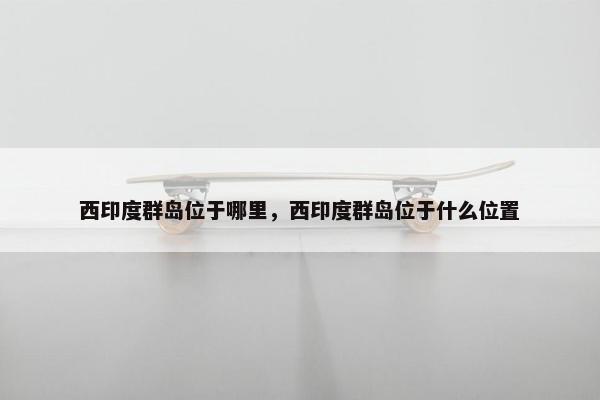 西印度群岛位于哪里，西印度群岛位于什么位置