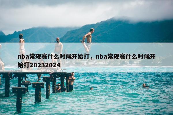 nba常规赛什么时候开始打，nba常规赛什么时候开始打20232024