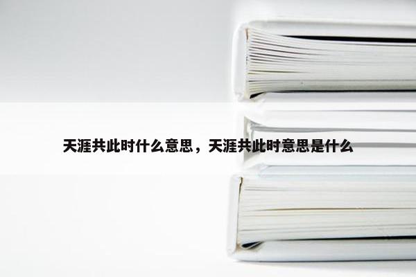 天涯共此时什么意思，天涯共此时意思是什么