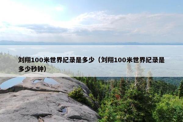 刘翔100米世界纪录是多少（刘翔100米世界纪录是多少秒钟）