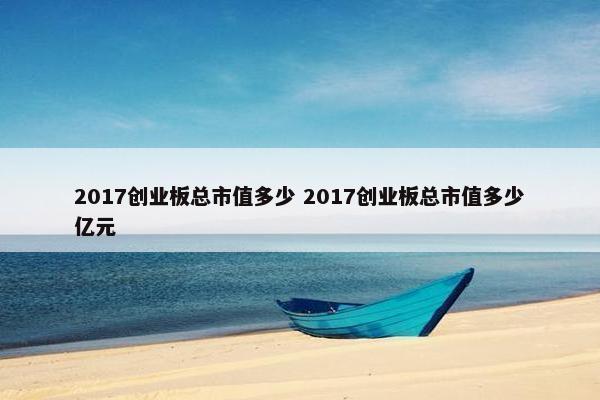 2017创业板总市值多少 2017创业板总市值多少亿元