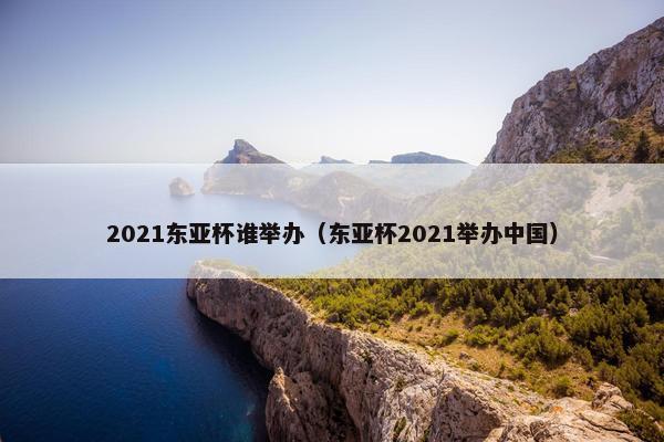 2021东亚杯谁举办（东亚杯2021举办中国）