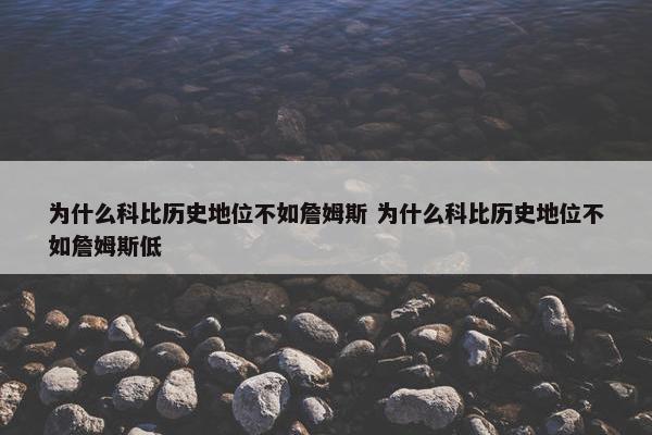 为什么科比历史地位不如詹姆斯 为什么科比历史地位不如詹姆斯低