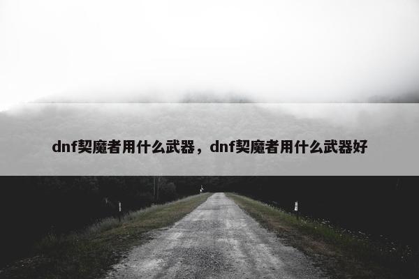 dnf契魔者用什么武器，dnf契魔者用什么武器好