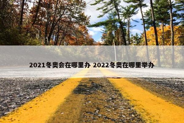 2021冬奥会在哪里办 2022冬奥在哪里举办