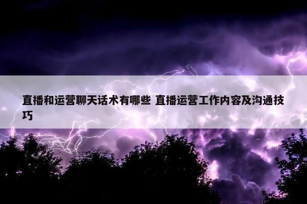 直播和运营聊天话术有哪些 直播运营工作内容及沟通技巧