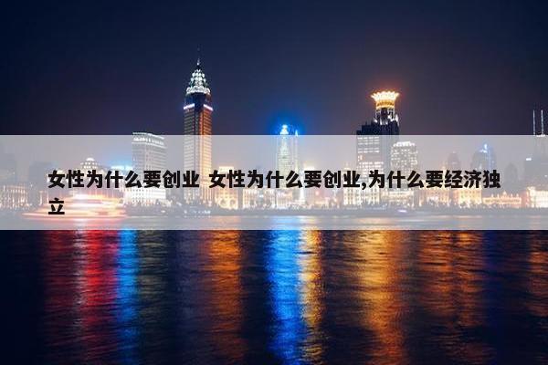 女性为什么要创业 女性为什么要创业,为什么要经济独立