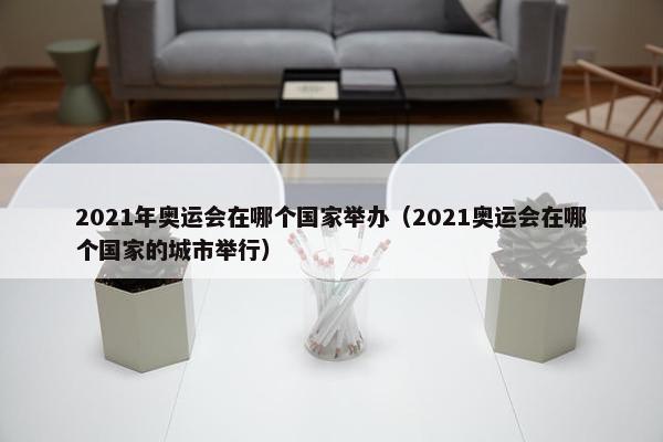 2021年奥运会在哪个国家举办（2021奥运会在哪个国家的城市举行）