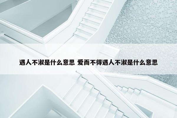 遇人不淑是什么意思 爱而不得遇人不淑是什么意思