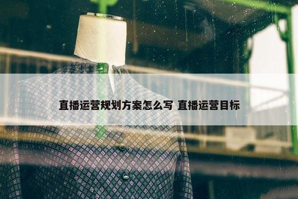 直播运营规划方案怎么写 直播运营目标